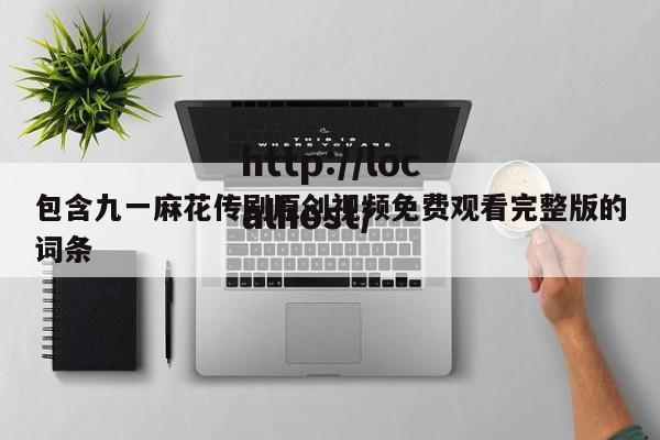 包含九一麻花传剧原创视频免费观看完整版的词条