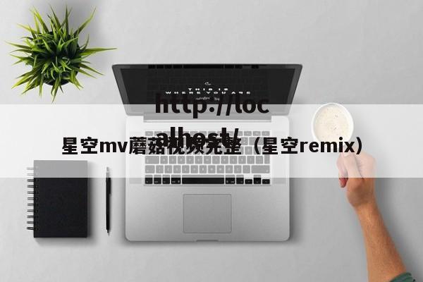 星空mv蘑菇视频完整(星空remix)